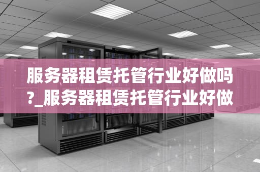 服务器租赁托管行业好做吗?_服务器租赁托管行业好做吗知乎_服务器租赁托管行业的现状与前景
