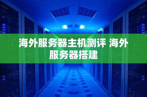 海外服务器主机测评 海外服务器搭建