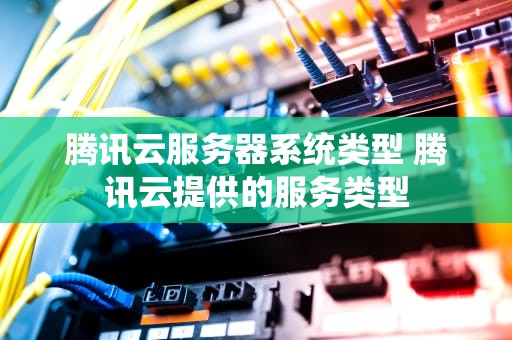 腾讯云服务器系统类型 腾讯云提供的服务类型