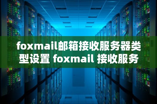 foxmail邮箱接收服务器类型设置 foxmail 接收服务器类型