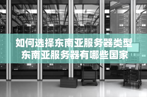 如何选择东南亚服务器类型 东南亚服务器有哪些国家