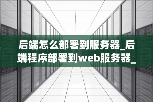 后端怎么部署到服务器_后端程序部署到web服务器_后端部署到服务器的全面指南