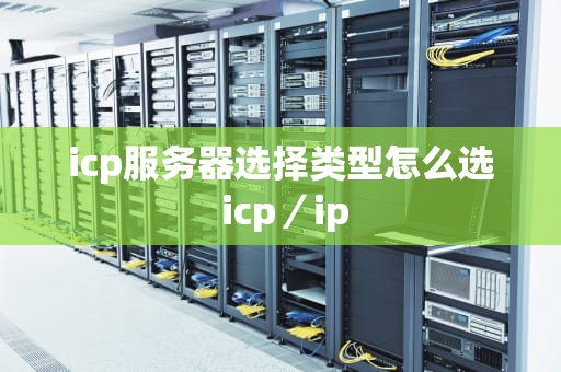 icp服务器选择类型怎么选 icp／ip