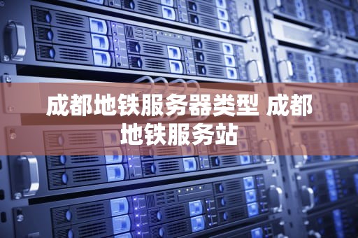 成都地铁服务器类型 成都地铁服务站