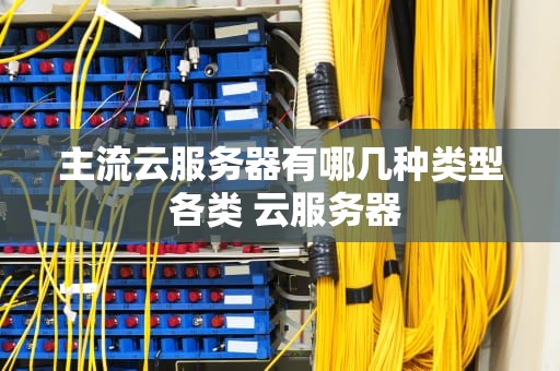 主流云服务器有哪几种类型 各类 云服务器