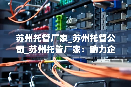 苏州托管厂家_苏州托管公司_苏州托管厂家：助力企业高效发展