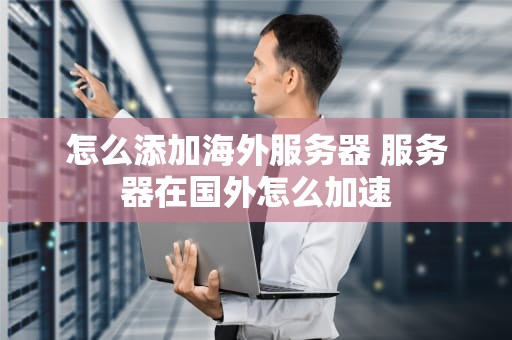 怎么添加海外服务器 服务器在国外怎么加速