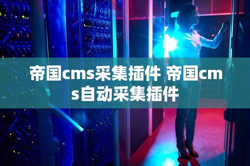 帝国cms采集插件 帝国cms自动采集插件