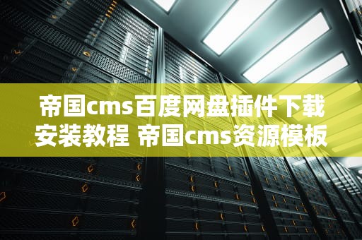 帝国cms百度网盘插件下载安装教程 帝国cms资源模板