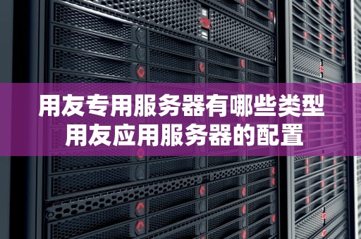 用友专用服务器有哪些类型 用友应用服务器的配置