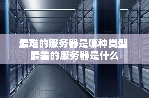 最难的服务器是哪种类型 最差的服务器是什么