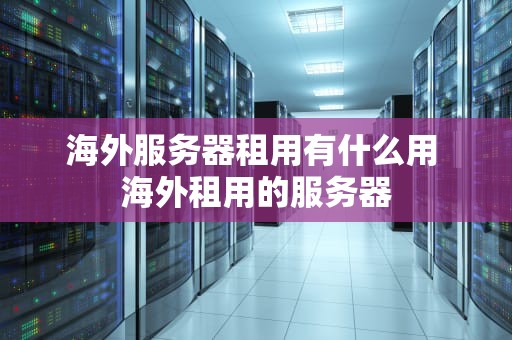 海外服务器租用有什么用 海外租用的服务器