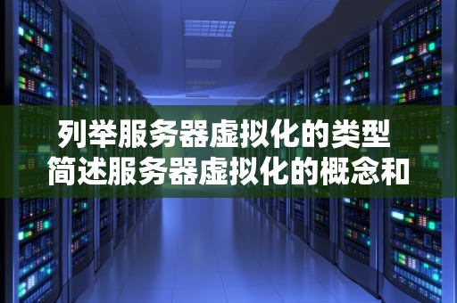 列举服务器虚拟化的类型 简述服务器虚拟化的概念和作用