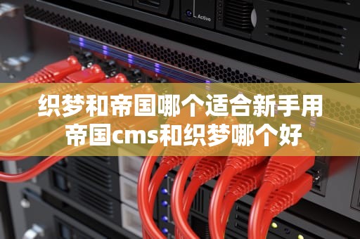 织梦和帝国哪个适合新手用 帝国cms和织梦哪个好