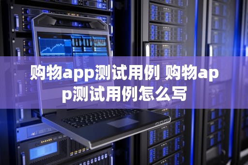 购物app测试用例 购物app测试用例怎么写