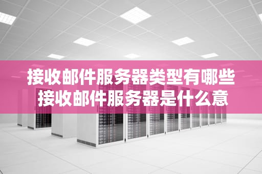 接收邮件服务器类型有哪些 接收邮件服务器是什么意思