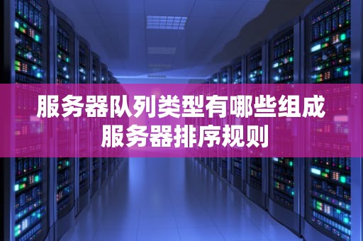 服务器队列类型有哪些组成 服务器排序规则