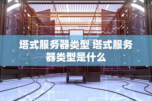 塔式服务器类型 塔式服务器类型是什么