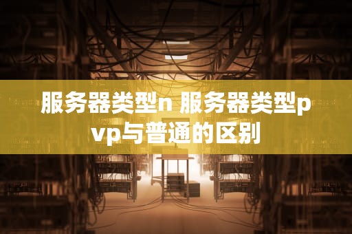 服务器类型n 服务器类型pvp与普通的区别