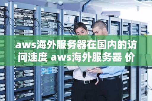 aws海外服务器在国内的访问速度 aws海外服务器 价格