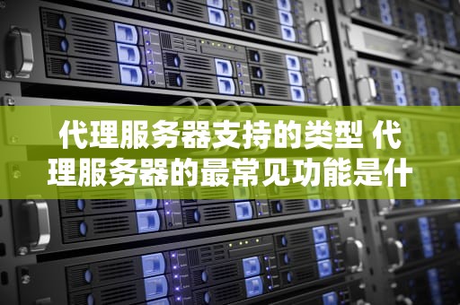 代理服务器支持的类型 代理服务器的最常见功能是什么