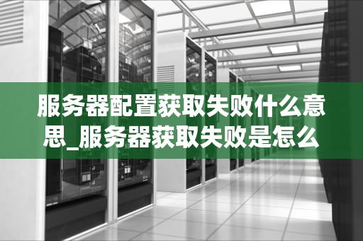 服务器配置获取失败什么意思_服务器获取失败是怎么回事_服务器配置获取失败的深入解析与解决方案