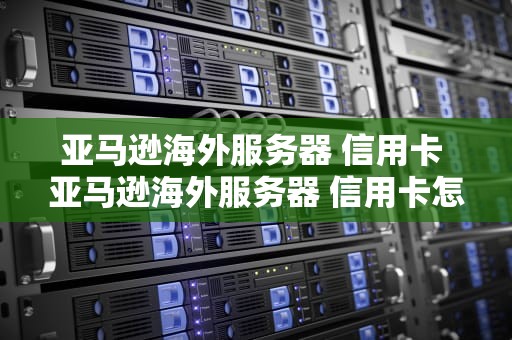 亚马逊海外服务器 信用卡 亚马逊海外服务器 信用卡怎么注销