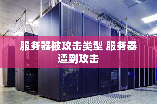 服务器被攻击类型 服务器遭到攻击