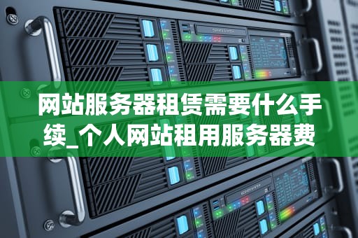 网站服务器租赁需要什么手续_个人网站租用服务器费用_网站服务器租赁的全面指南