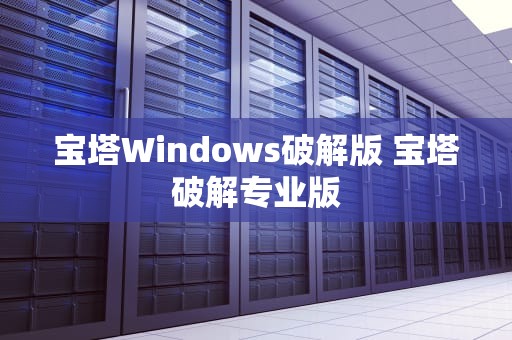 宝塔Windows破解版 宝塔破解专业版