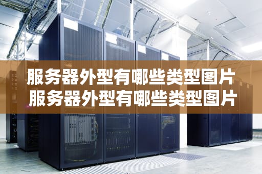 服务器外型有哪些类型图片 服务器外型有哪些类型图片和名称