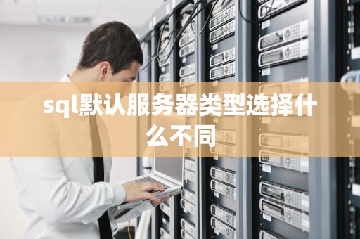 sql默认服务器类型选择什么不同