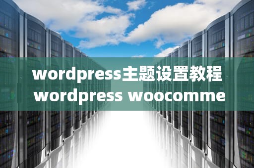wordpress主题设置教程 wordpress woocommerce 主题