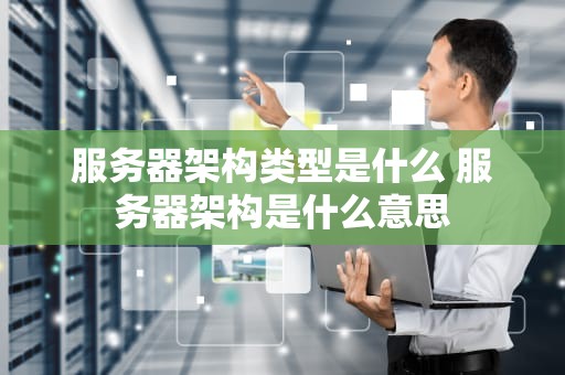 服务器架构类型是什么 服务器架构是什么意思