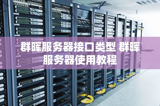群晖服务器接口类型 群晖服务器使用教程
