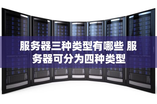 服务器三种类型有哪些 服务器可分为四种类型