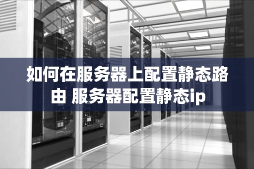 如何在服务器上配置静态路由 服务器配置静态ip