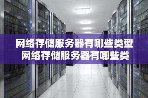 网络存储服务器有哪些类型 网络存储服务器有哪些类型和功能