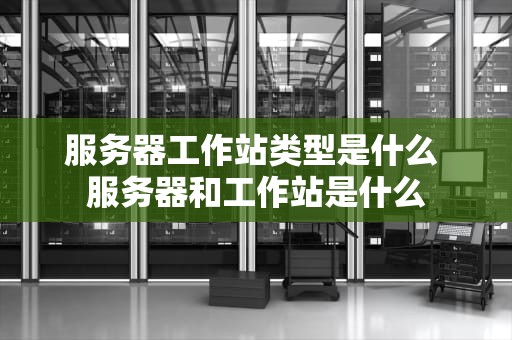 服务器工作站类型是什么 服务器和工作站是什么
