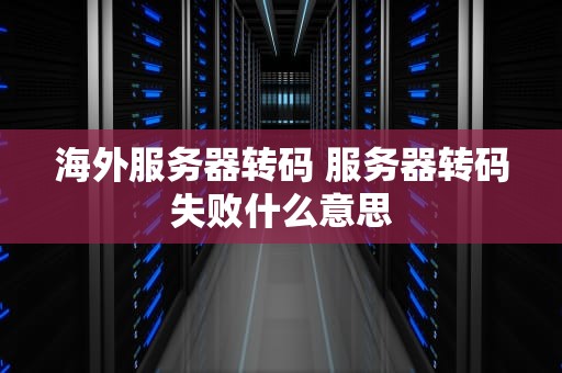 海外服务器转码 服务器转码失败什么意思