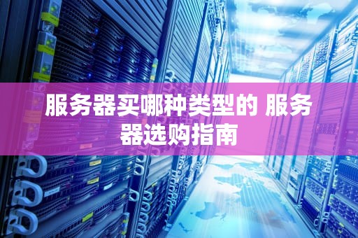 服务器买哪种类型的 服务器选购指南