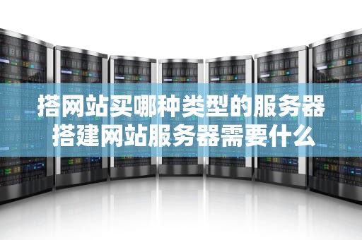 搭网站买哪种类型的服务器 搭建网站服务器需要什么配置