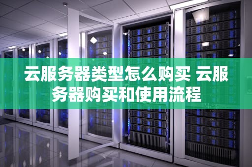 云服务器类型怎么购买 云服务器购买和使用流程