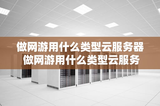 做网游用什么类型云服务器 做网游用什么类型云服务器比较好