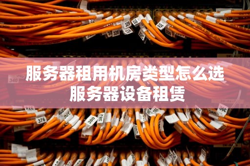 服务器租用机房类型怎么选 服务器设备租赁