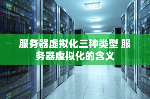 服务器虚拟化三种类型 服务器虚拟化的含义