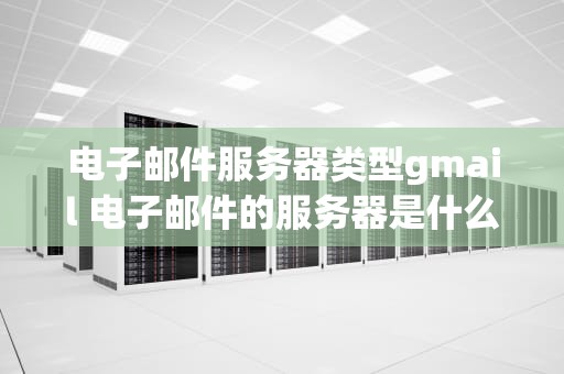 电子邮件服务器类型gmail 电子邮件的服务器是什么意思