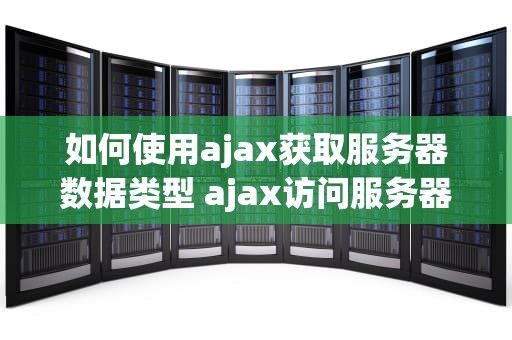 如何使用ajax获取服务器数据类型 ajax访问服务器的方式