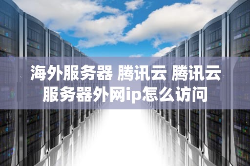 海外服务器 腾讯云 腾讯云服务器外网ip怎么访问