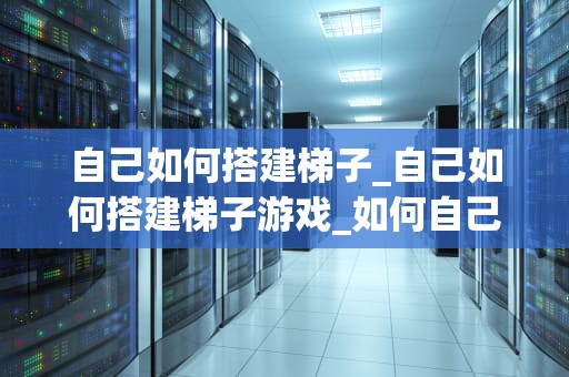 自己如何搭建梯子_自己如何搭建梯子游戏_如何自己搭建梯子
